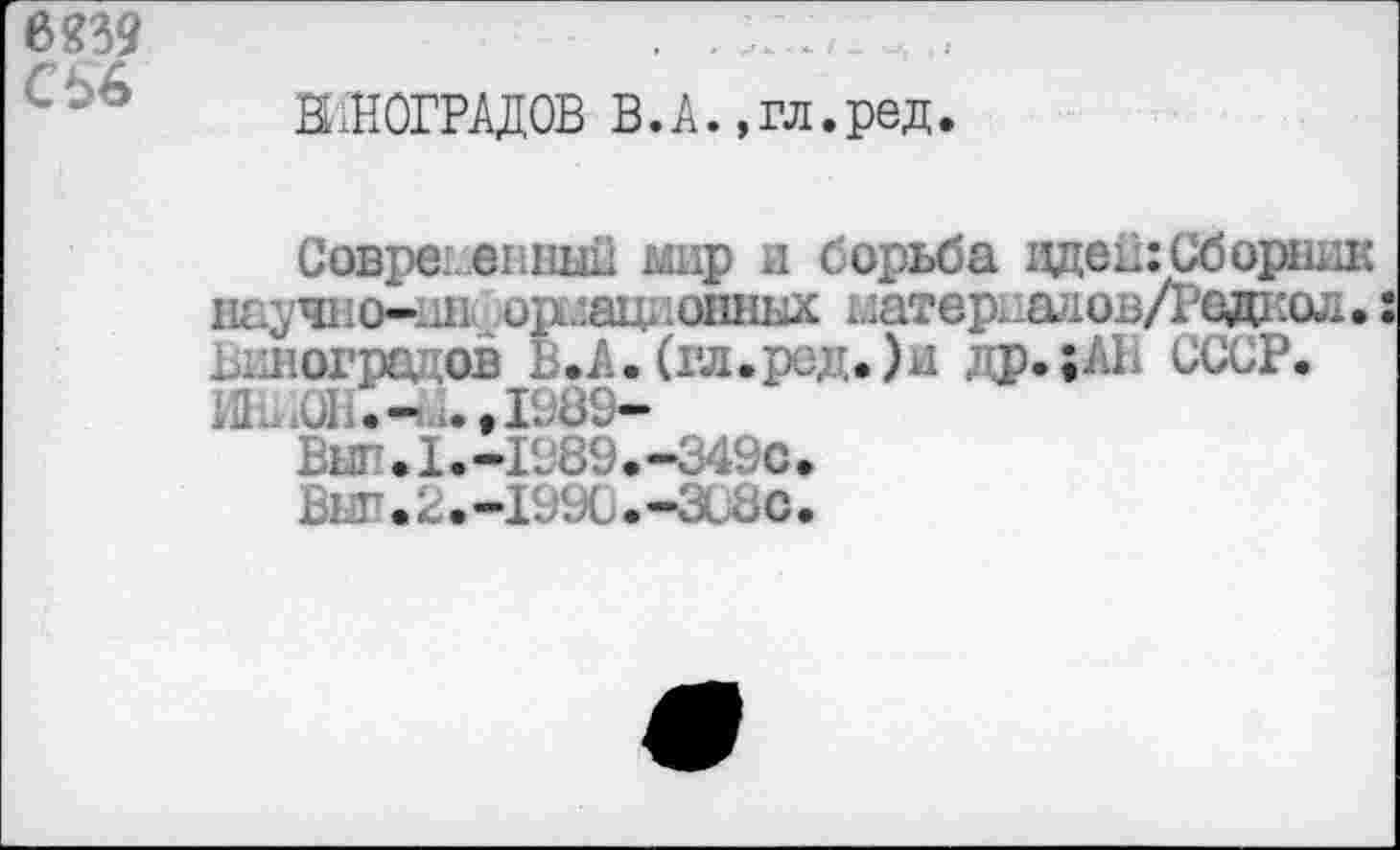 ﻿СЬб
ВИНОГРАДОВ В.А.,гл.ред.
Совре: ешшн мир и борьба цден:Сборник научно—ин ор^ацкошшх материалов Дедкол. Виноградов Ь.А. (гл.ред.)и др.;А1. СССР.
1-89-
Вы! .1.-1989.-3490.
ВЦГ.2.-19Х.-ЗС8С.